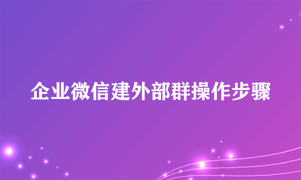 企业微信建外部群操作步骤