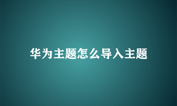 华为主题怎么导入主题