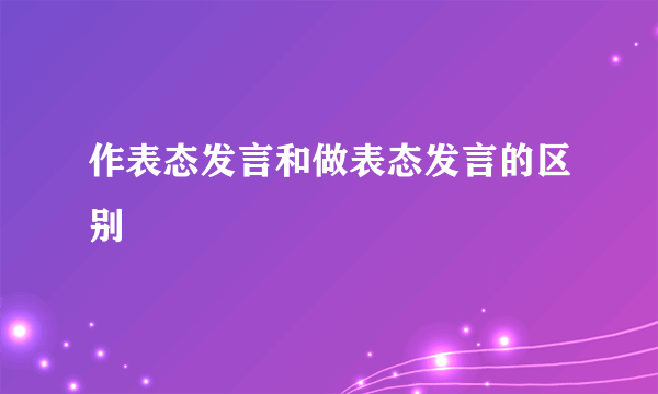 作表态发言和做表态发言的区别