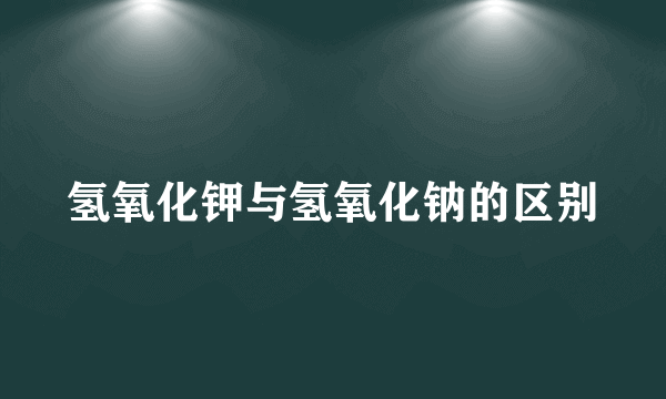 氢氧化钾与氢氧化钠的区别