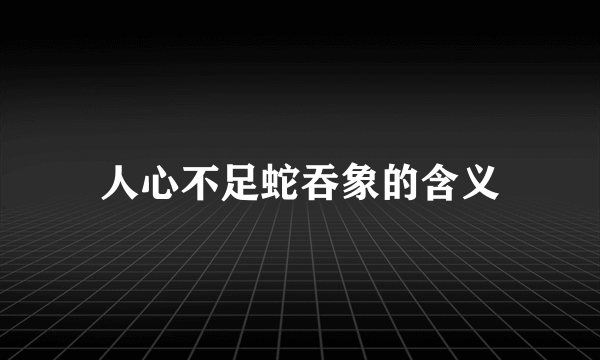 人心不足蛇吞象的含义