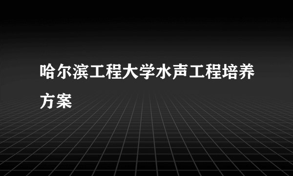 哈尔滨工程大学水声工程培养方案
