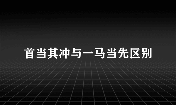 首当其冲与一马当先区别