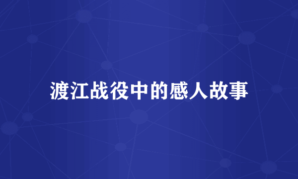 渡江战役中的感人故事
