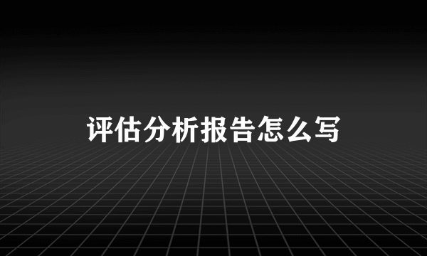评估分析报告怎么写