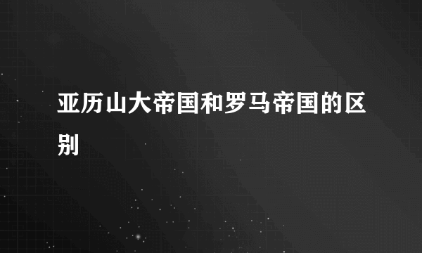 亚历山大帝国和罗马帝国的区别