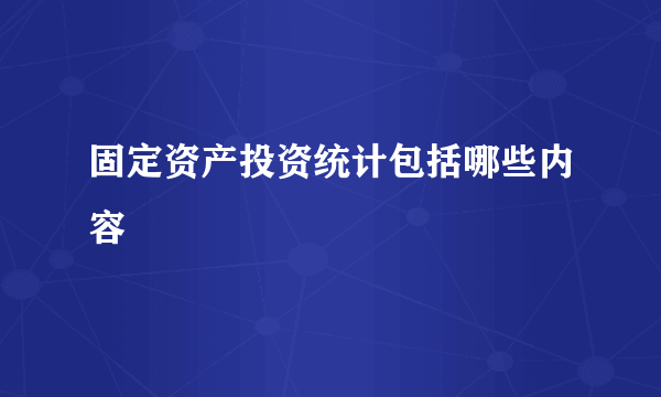 固定资产投资统计包括哪些内容