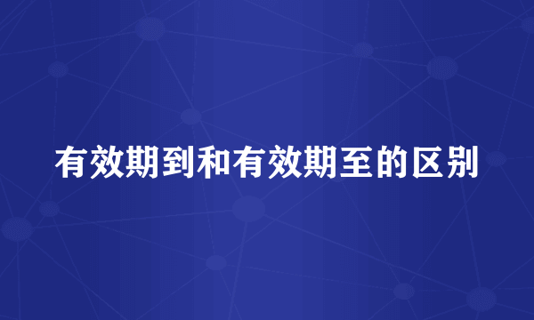 有效期到和有效期至的区别