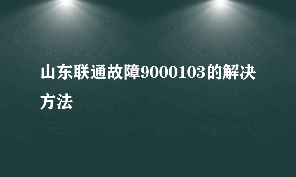 山东联通故障9000103的解决方法