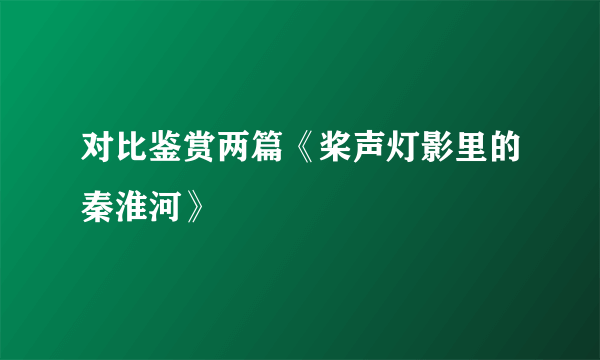 对比鉴赏两篇《桨声灯影里的秦淮河》
