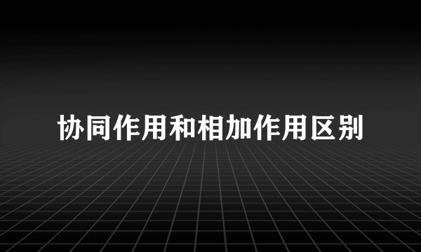 协同作用和相加作用区别