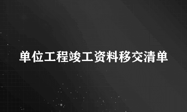 单位工程竣工资料移交清单