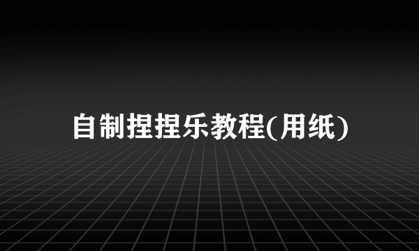 自制捏捏乐教程(用纸)