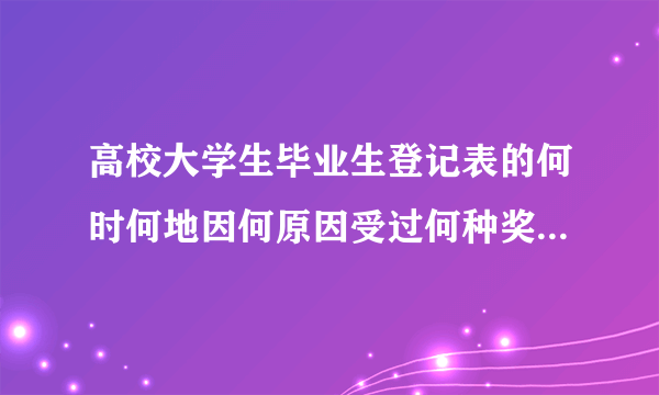 高校大学生毕业生登记表的何时何地因何原因受过何种奖励怎么写