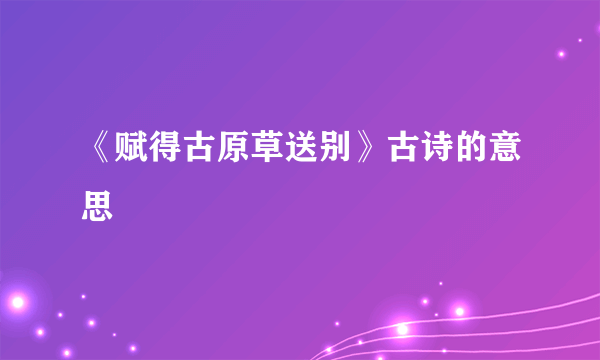 《赋得古原草送别》古诗的意思