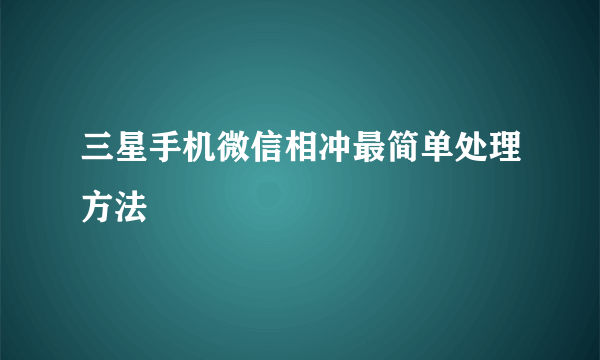 三星手机微信相冲最简单处理方法