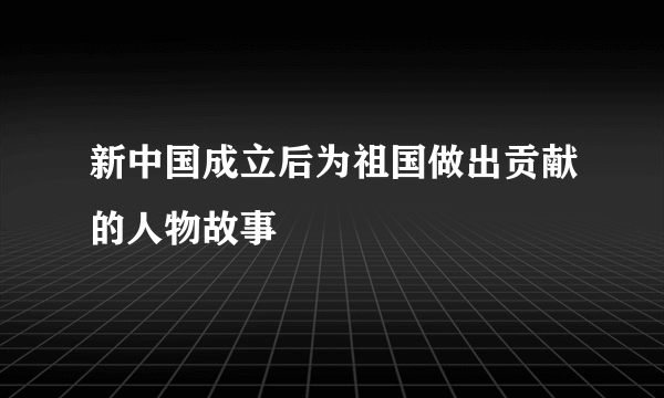 新中国成立后为祖国做出贡献的人物故事