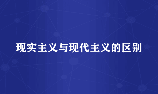 现实主义与现代主义的区别