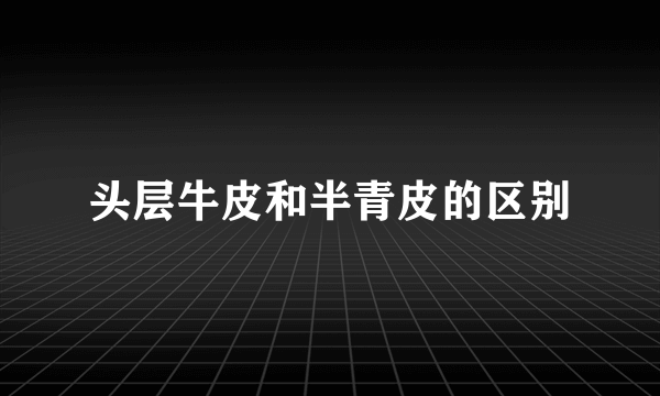 头层牛皮和半青皮的区别