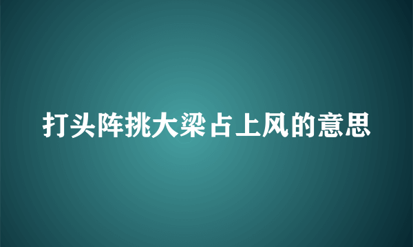 打头阵挑大梁占上风的意思