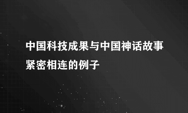 中国科技成果与中国神话故事紧密相连的例子
