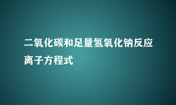 二氧化碳和足量氢氧化钠反应离子方程式