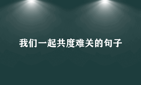 我们一起共度难关的句子