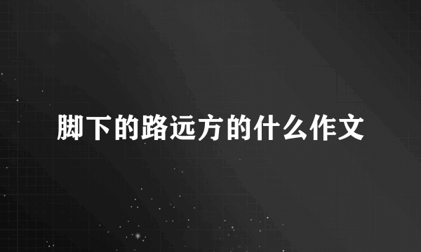 脚下的路远方的什么作文