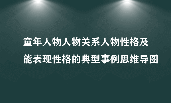 童年人物人物关系人物性格及能表现性格的典型事例思维导图