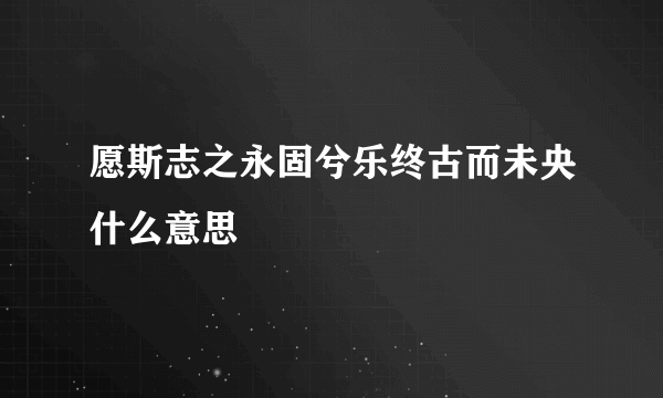 愿斯志之永固兮乐终古而未央什么意思