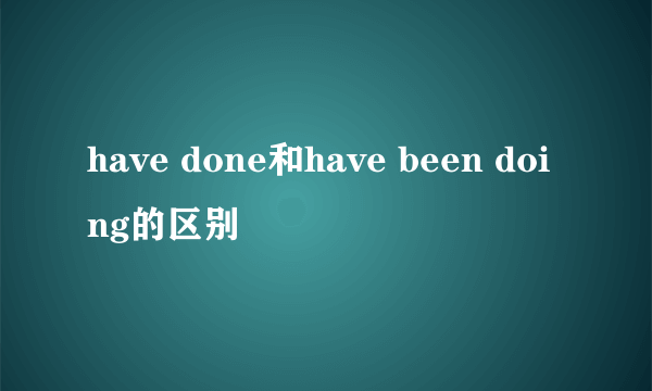 have done和have been doing的区别