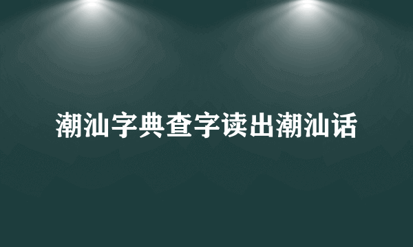 潮汕字典查字读出潮汕话