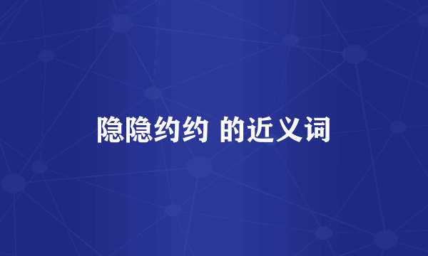 隐隐约约 的近义词