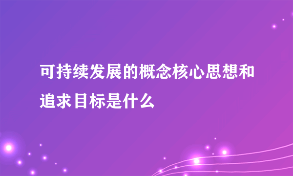 可持续发展的概念核心思想和追求目标是什么