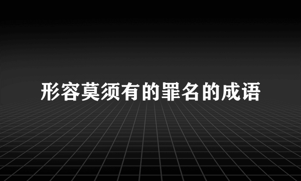 形容莫须有的罪名的成语