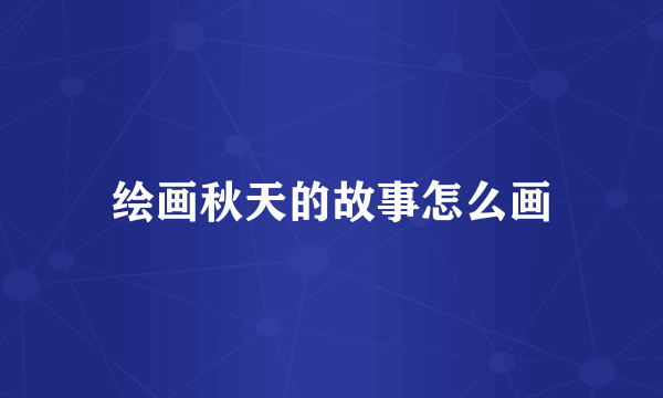 绘画秋天的故事怎么画