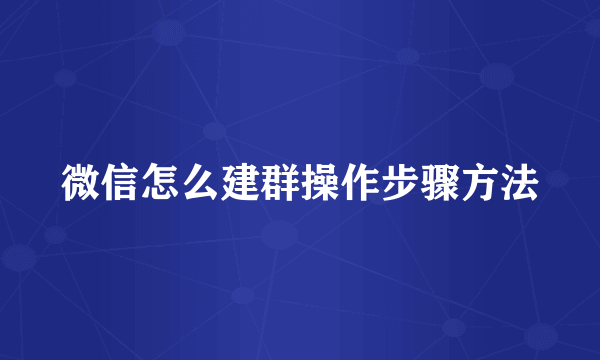 微信怎么建群操作步骤方法