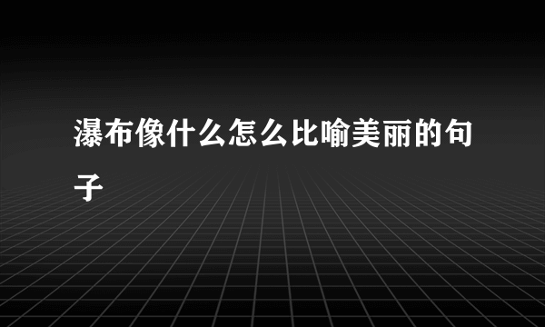瀑布像什么怎么比喻美丽的句子