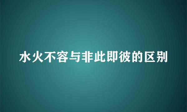 水火不容与非此即彼的区别
