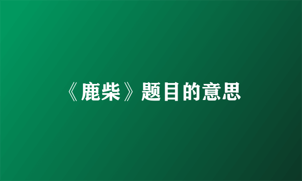 《鹿柴》题目的意思