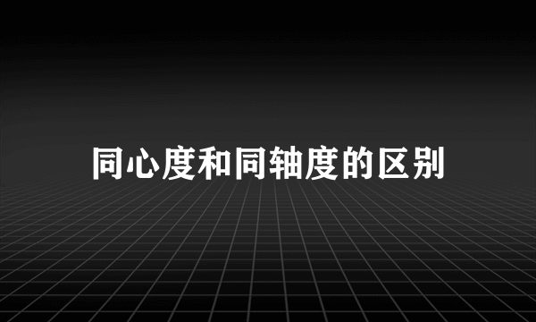 同心度和同轴度的区别