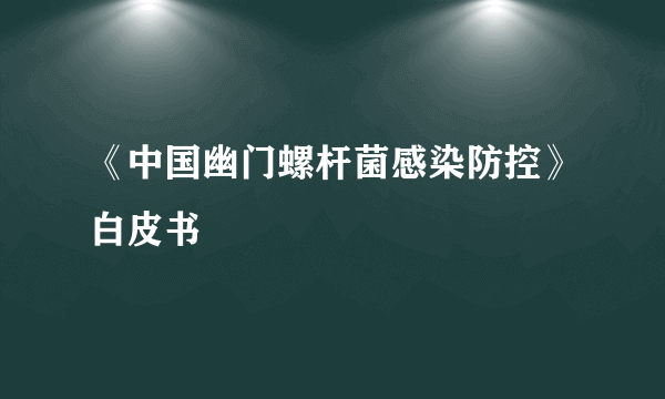 《中国幽门螺杆菌感染防控》白皮书