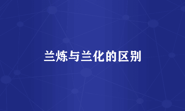 兰炼与兰化的区别