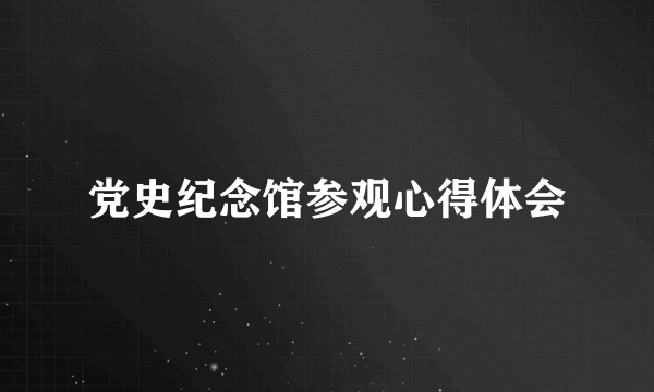 党史纪念馆参观心得体会