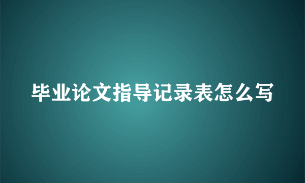 毕业论文指导记录表怎么写