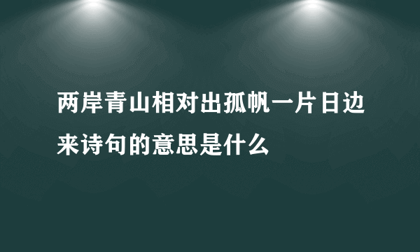 两岸青山相对出孤帆一片日边来诗句的意思是什么