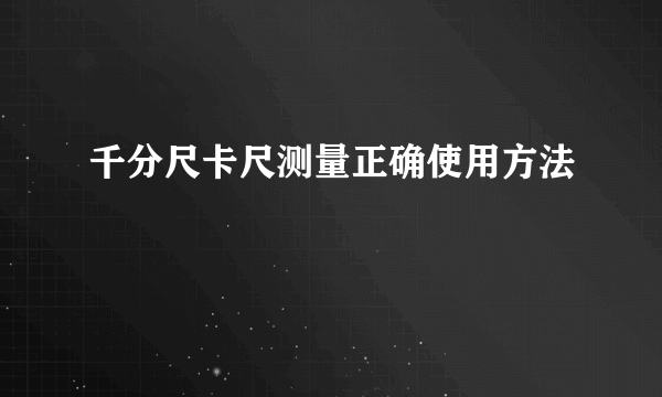 千分尺卡尺测量正确使用方法