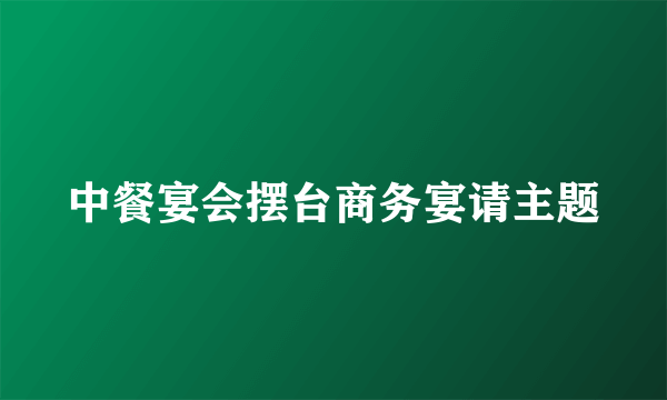 中餐宴会摆台商务宴请主题