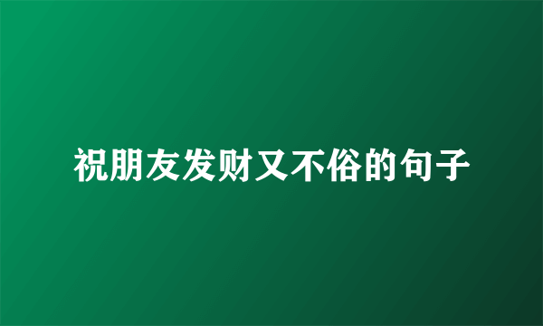 祝朋友发财又不俗的句子