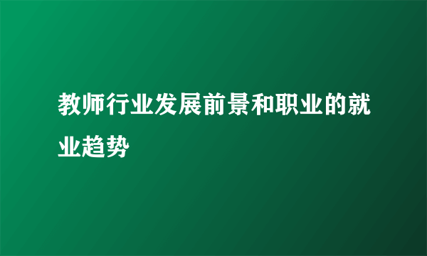 教师行业发展前景和职业的就业趋势